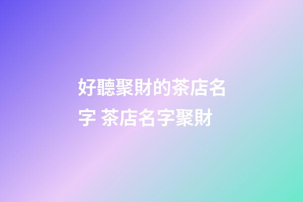 好聽聚財的茶店名字 茶店名字聚財-第1張-店鋪起名-玄機派